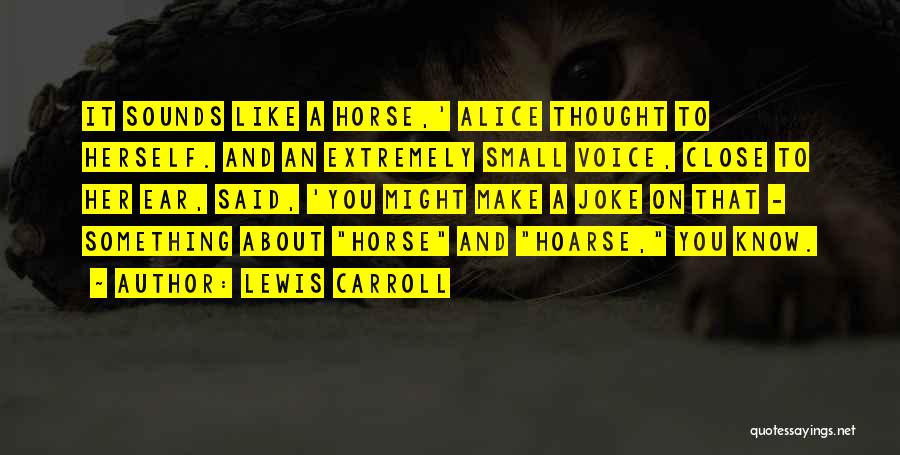 Lewis Carroll Quotes: It Sounds Like A Horse,' Alice Thought To Herself. And An Extremely Small Voice, Close To Her Ear, Said, 'you