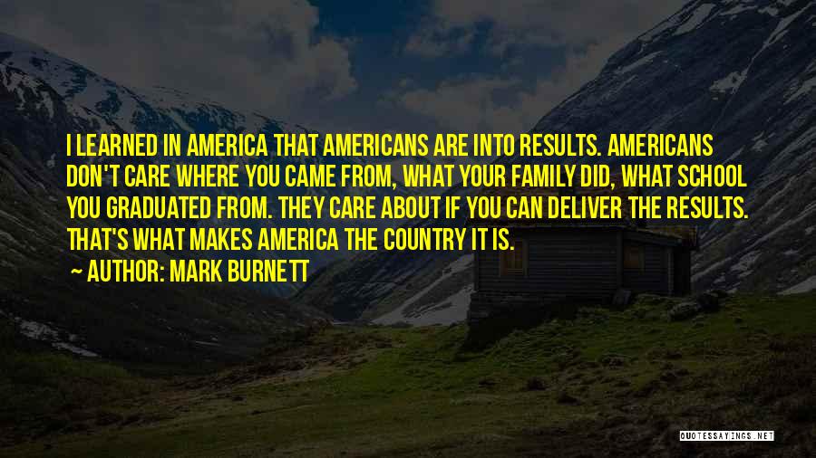 Mark Burnett Quotes: I Learned In America That Americans Are Into Results. Americans Don't Care Where You Came From, What Your Family Did,