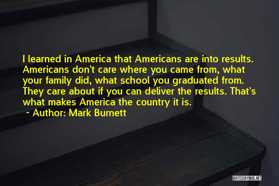 Mark Burnett Quotes: I Learned In America That Americans Are Into Results. Americans Don't Care Where You Came From, What Your Family Did,