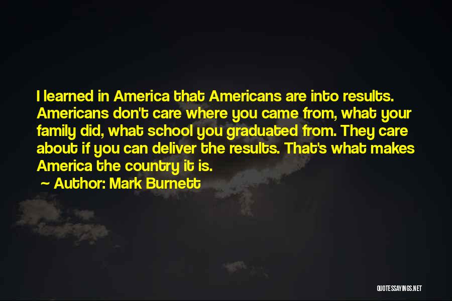 Mark Burnett Quotes: I Learned In America That Americans Are Into Results. Americans Don't Care Where You Came From, What Your Family Did,