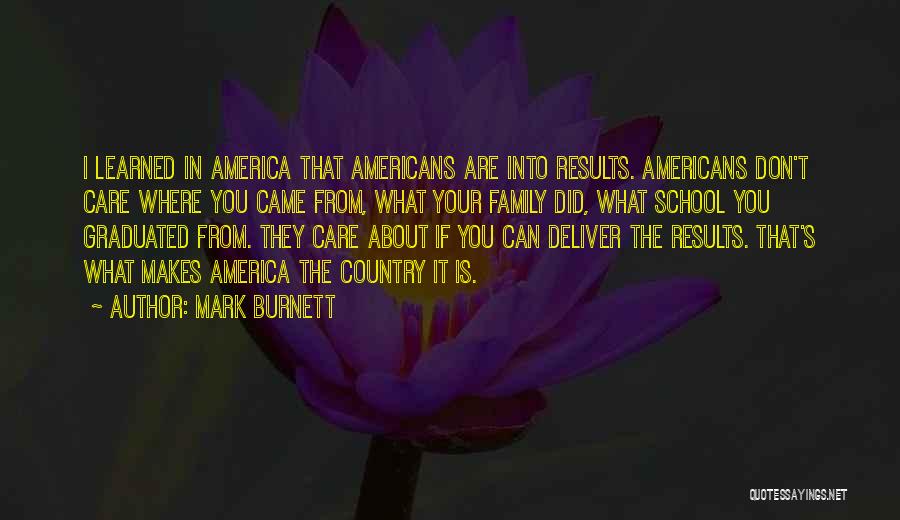 Mark Burnett Quotes: I Learned In America That Americans Are Into Results. Americans Don't Care Where You Came From, What Your Family Did,