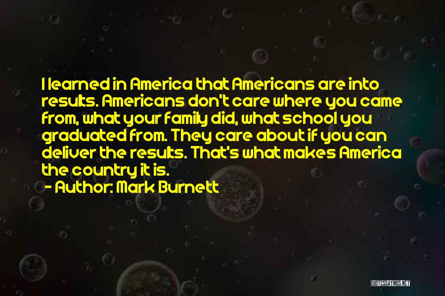 Mark Burnett Quotes: I Learned In America That Americans Are Into Results. Americans Don't Care Where You Came From, What Your Family Did,