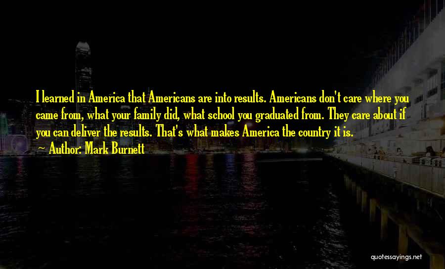 Mark Burnett Quotes: I Learned In America That Americans Are Into Results. Americans Don't Care Where You Came From, What Your Family Did,