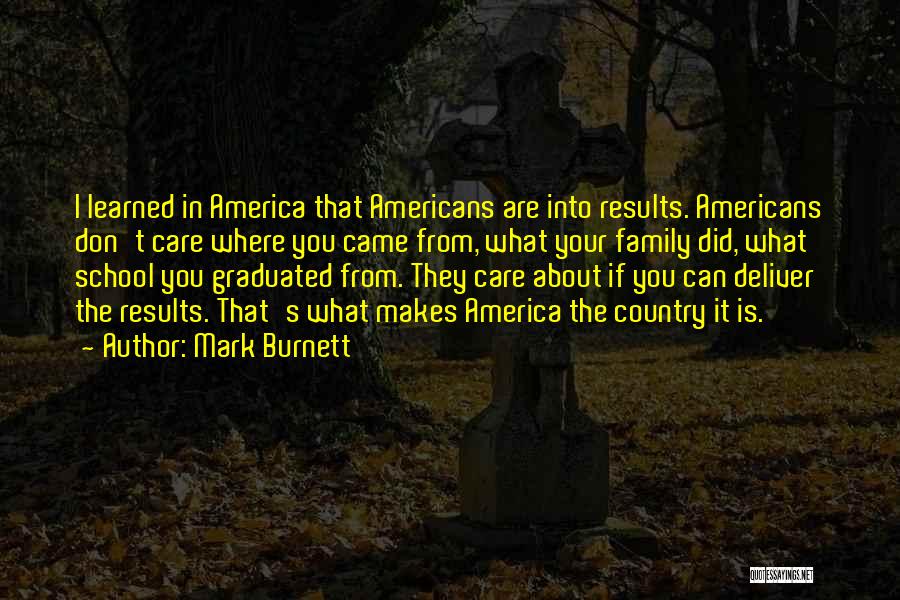 Mark Burnett Quotes: I Learned In America That Americans Are Into Results. Americans Don't Care Where You Came From, What Your Family Did,