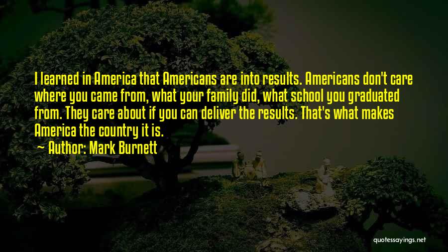 Mark Burnett Quotes: I Learned In America That Americans Are Into Results. Americans Don't Care Where You Came From, What Your Family Did,