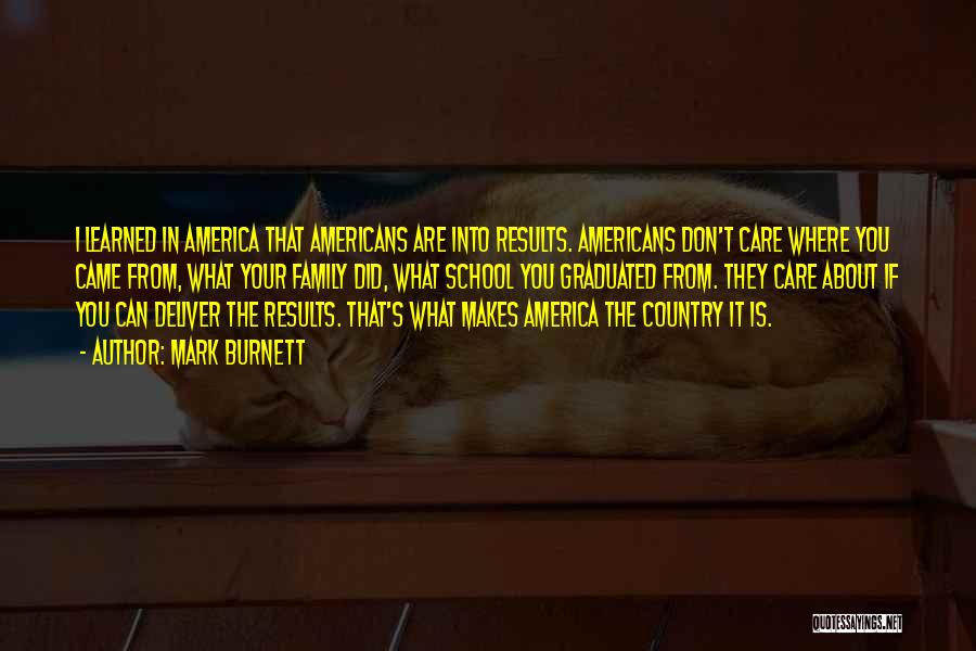 Mark Burnett Quotes: I Learned In America That Americans Are Into Results. Americans Don't Care Where You Came From, What Your Family Did,