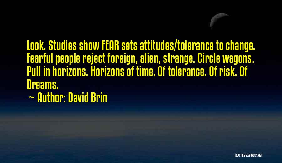 David Brin Quotes: Look. Studies Show Fear Sets Attitudes/tolerance To Change. Fearful People Reject Foreign, Alien, Strange. Circle Wagons. Pull In Horizons. Horizons