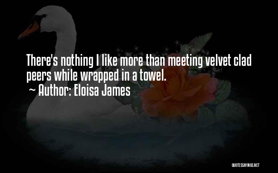 Eloisa James Quotes: There's Nothing I Like More Than Meeting Velvet Clad Peers While Wrapped In A Towel.