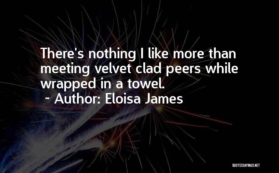 Eloisa James Quotes: There's Nothing I Like More Than Meeting Velvet Clad Peers While Wrapped In A Towel.