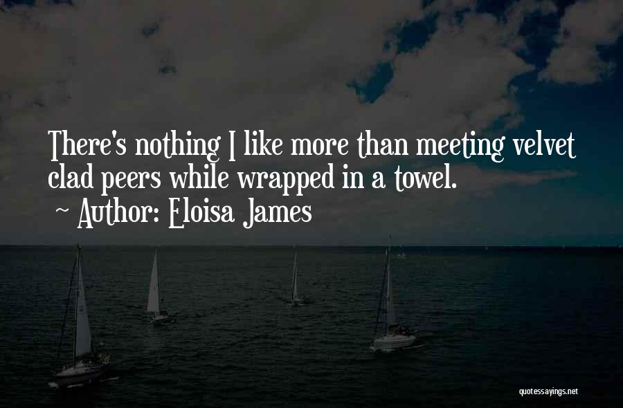 Eloisa James Quotes: There's Nothing I Like More Than Meeting Velvet Clad Peers While Wrapped In A Towel.