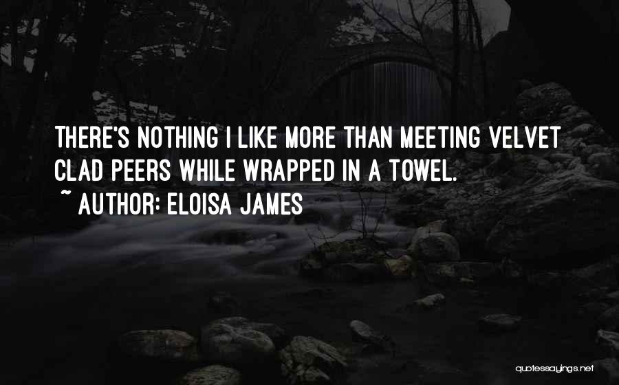 Eloisa James Quotes: There's Nothing I Like More Than Meeting Velvet Clad Peers While Wrapped In A Towel.