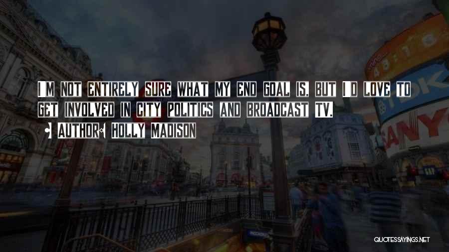 Holly Madison Quotes: I'm Not Entirely Sure What My End Goal Is, But I'd Love To Get Involved In City Politics And Broadcast