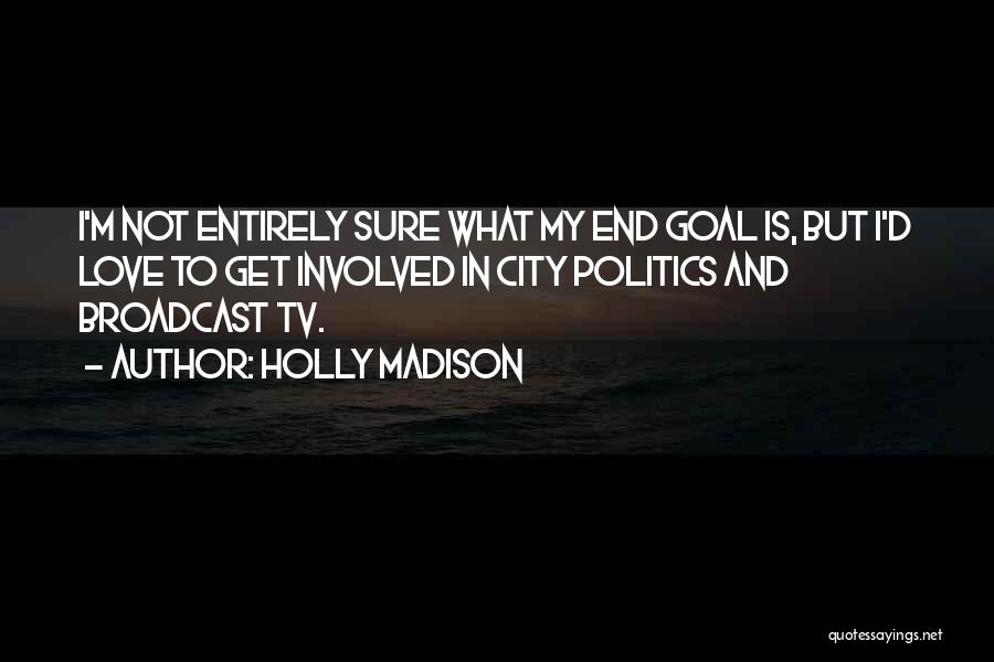 Holly Madison Quotes: I'm Not Entirely Sure What My End Goal Is, But I'd Love To Get Involved In City Politics And Broadcast