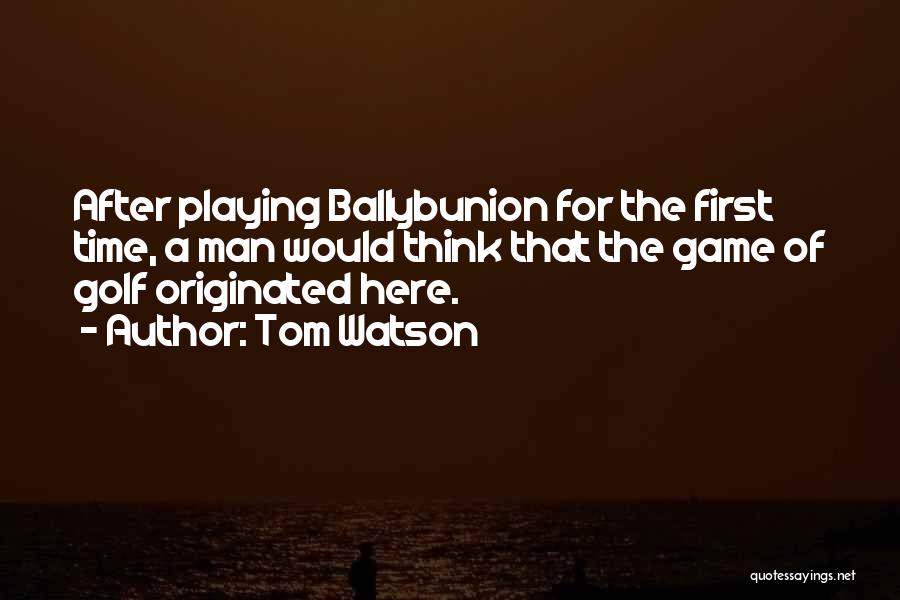 Tom Watson Quotes: After Playing Ballybunion For The First Time, A Man Would Think That The Game Of Golf Originated Here.