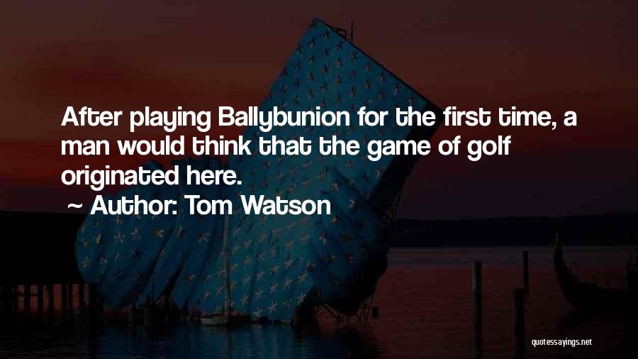 Tom Watson Quotes: After Playing Ballybunion For The First Time, A Man Would Think That The Game Of Golf Originated Here.