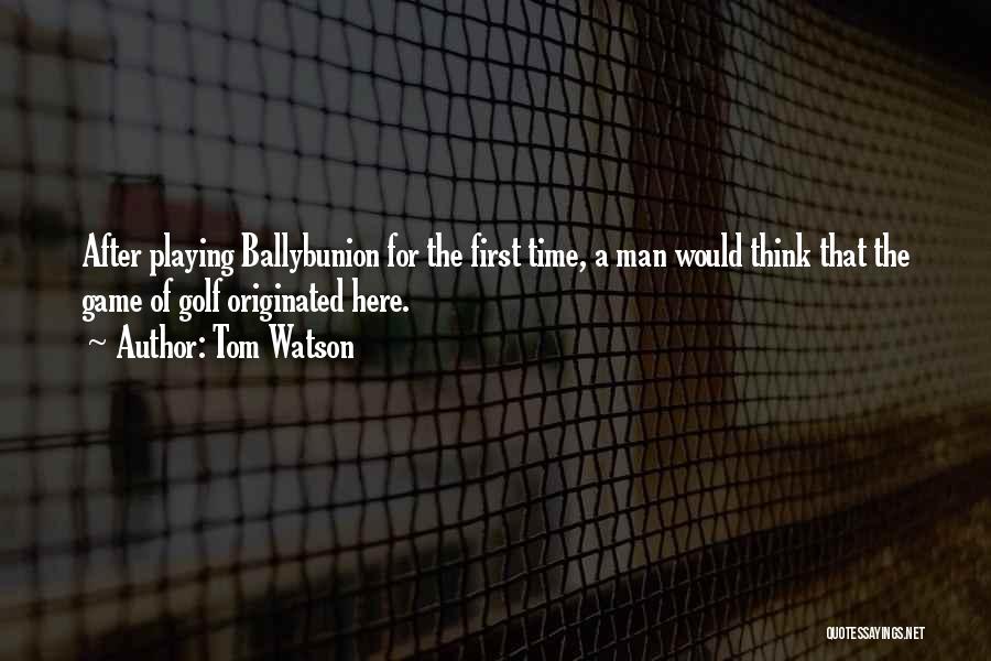 Tom Watson Quotes: After Playing Ballybunion For The First Time, A Man Would Think That The Game Of Golf Originated Here.