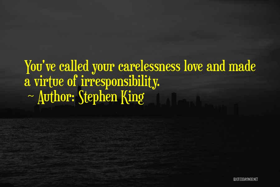 Stephen King Quotes: You've Called Your Carelessness Love And Made A Virtue Of Irresponsibility.