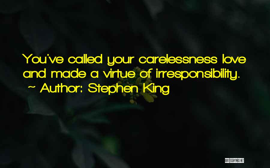 Stephen King Quotes: You've Called Your Carelessness Love And Made A Virtue Of Irresponsibility.