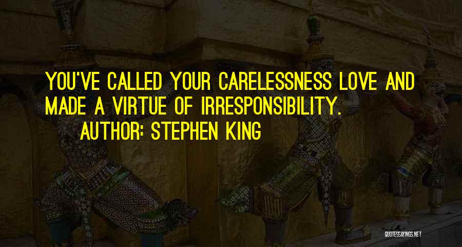 Stephen King Quotes: You've Called Your Carelessness Love And Made A Virtue Of Irresponsibility.