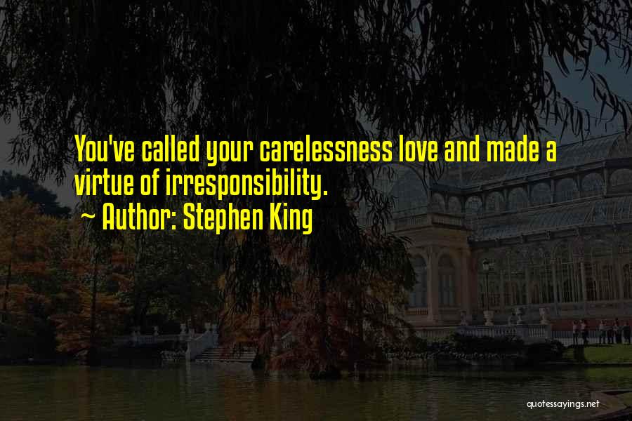 Stephen King Quotes: You've Called Your Carelessness Love And Made A Virtue Of Irresponsibility.
