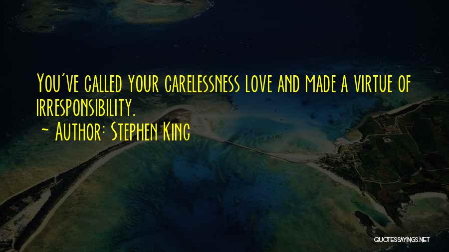 Stephen King Quotes: You've Called Your Carelessness Love And Made A Virtue Of Irresponsibility.