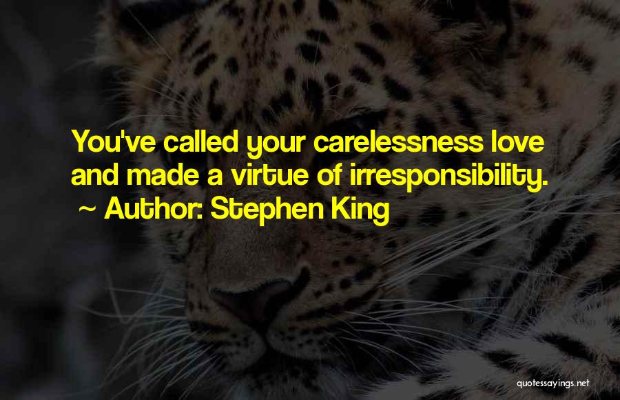Stephen King Quotes: You've Called Your Carelessness Love And Made A Virtue Of Irresponsibility.