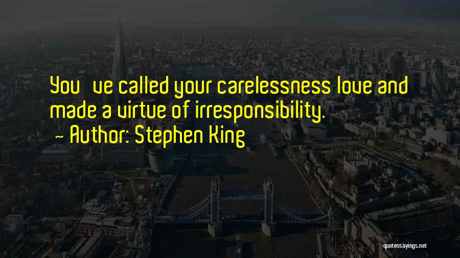 Stephen King Quotes: You've Called Your Carelessness Love And Made A Virtue Of Irresponsibility.