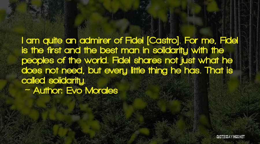 Evo Morales Quotes: I Am Quite An Admirer Of Fidel [castro]. For Me, Fidel Is The First And The Best Man In Solidarity