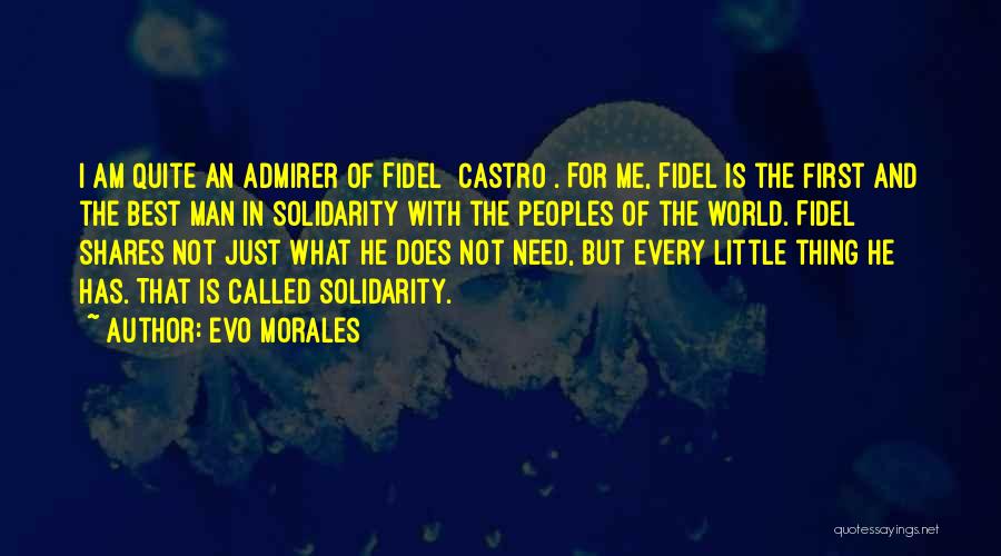 Evo Morales Quotes: I Am Quite An Admirer Of Fidel [castro]. For Me, Fidel Is The First And The Best Man In Solidarity