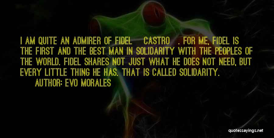 Evo Morales Quotes: I Am Quite An Admirer Of Fidel [castro]. For Me, Fidel Is The First And The Best Man In Solidarity