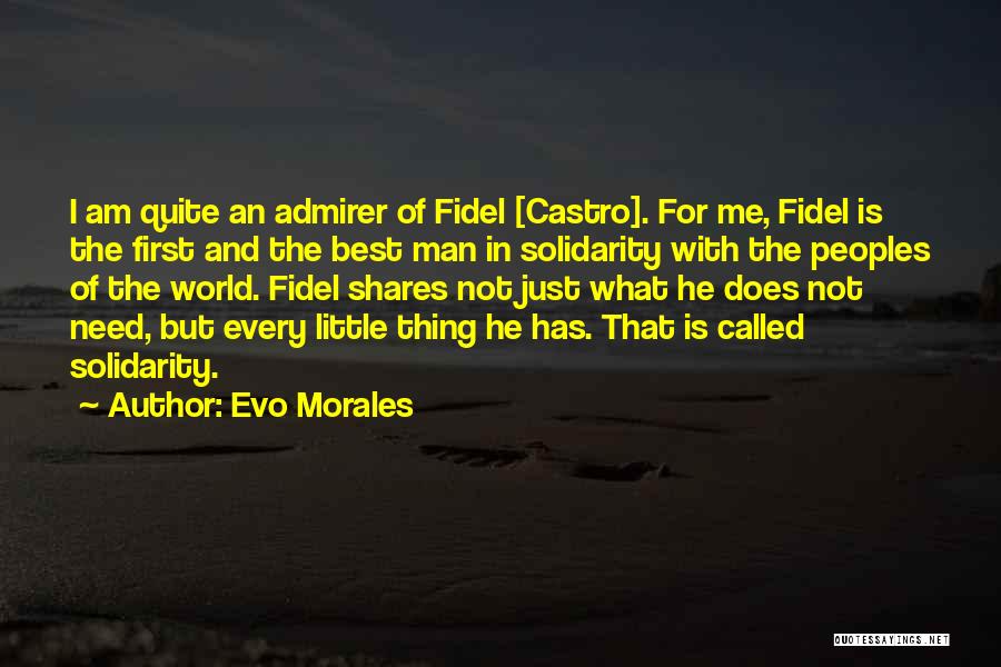 Evo Morales Quotes: I Am Quite An Admirer Of Fidel [castro]. For Me, Fidel Is The First And The Best Man In Solidarity