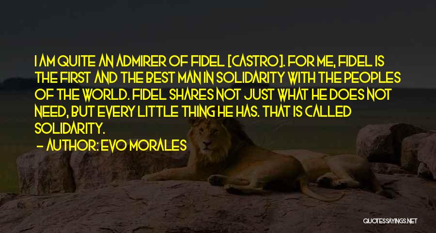 Evo Morales Quotes: I Am Quite An Admirer Of Fidel [castro]. For Me, Fidel Is The First And The Best Man In Solidarity