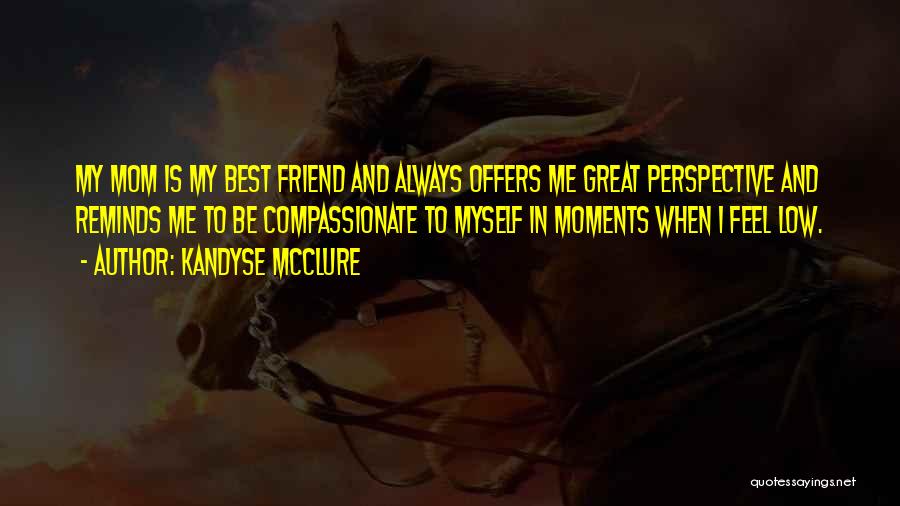 Kandyse McClure Quotes: My Mom Is My Best Friend And Always Offers Me Great Perspective And Reminds Me To Be Compassionate To Myself