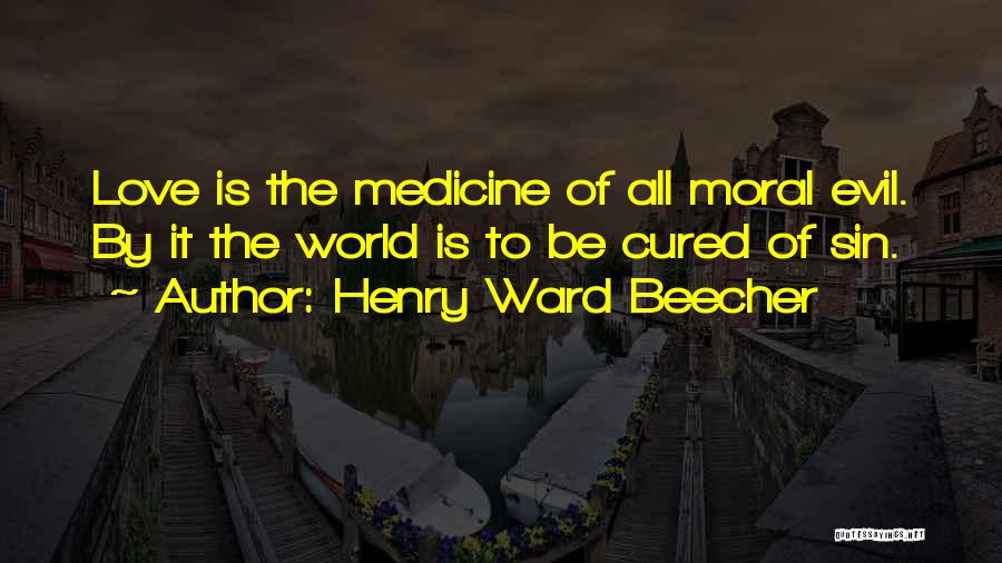 Henry Ward Beecher Quotes: Love Is The Medicine Of All Moral Evil. By It The World Is To Be Cured Of Sin.