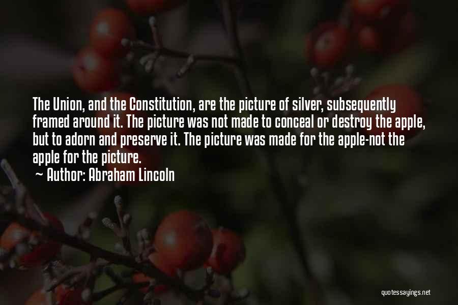 Abraham Lincoln Quotes: The Union, And The Constitution, Are The Picture Of Silver, Subsequently Framed Around It. The Picture Was Not Made To