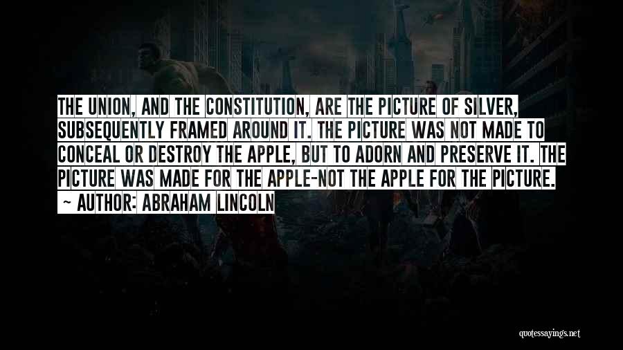 Abraham Lincoln Quotes: The Union, And The Constitution, Are The Picture Of Silver, Subsequently Framed Around It. The Picture Was Not Made To