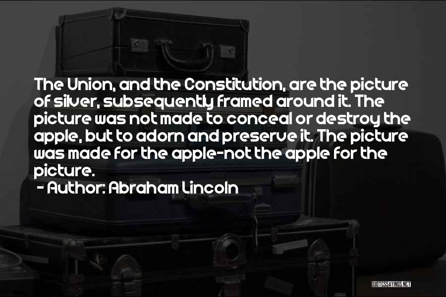 Abraham Lincoln Quotes: The Union, And The Constitution, Are The Picture Of Silver, Subsequently Framed Around It. The Picture Was Not Made To