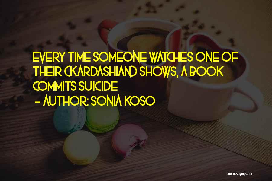 Sonia Koso Quotes: Every Time Someone Watches One Of Their (kardashian) Shows, A Book Commits Suicide