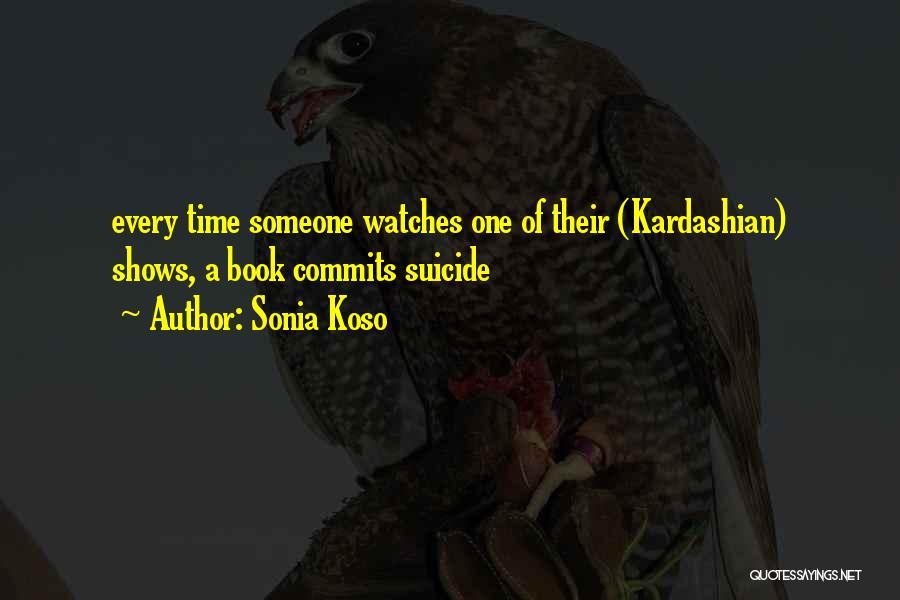 Sonia Koso Quotes: Every Time Someone Watches One Of Their (kardashian) Shows, A Book Commits Suicide