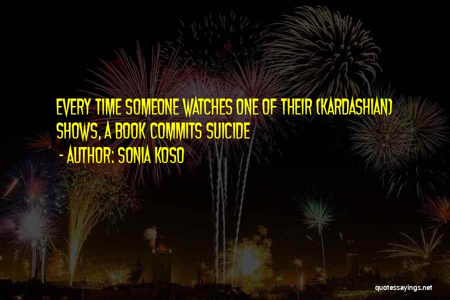 Sonia Koso Quotes: Every Time Someone Watches One Of Their (kardashian) Shows, A Book Commits Suicide