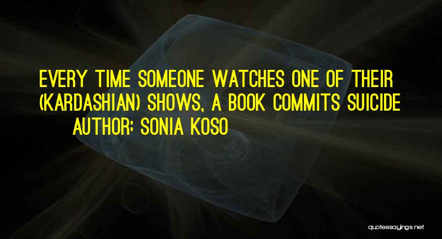 Sonia Koso Quotes: Every Time Someone Watches One Of Their (kardashian) Shows, A Book Commits Suicide