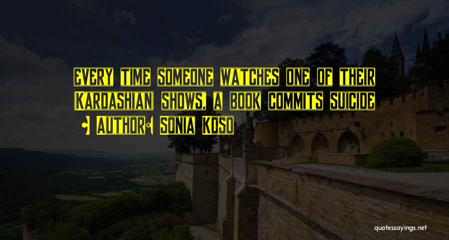 Sonia Koso Quotes: Every Time Someone Watches One Of Their (kardashian) Shows, A Book Commits Suicide