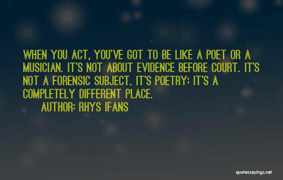 Rhys Ifans Quotes: When You Act, You've Got To Be Like A Poet Or A Musician. It's Not About Evidence Before Court. It's