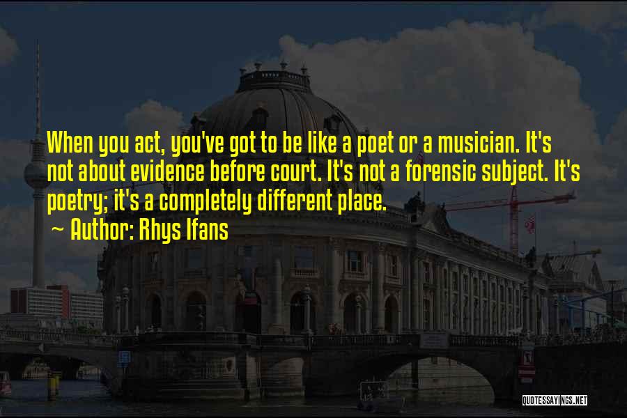 Rhys Ifans Quotes: When You Act, You've Got To Be Like A Poet Or A Musician. It's Not About Evidence Before Court. It's