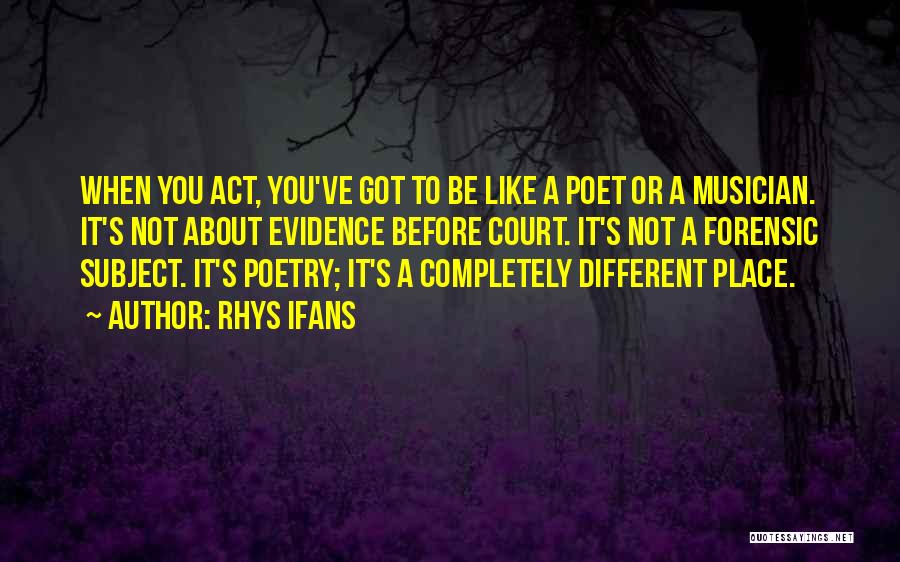 Rhys Ifans Quotes: When You Act, You've Got To Be Like A Poet Or A Musician. It's Not About Evidence Before Court. It's