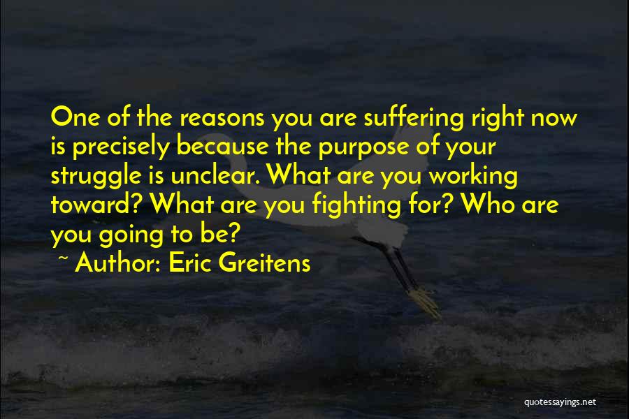 Eric Greitens Quotes: One Of The Reasons You Are Suffering Right Now Is Precisely Because The Purpose Of Your Struggle Is Unclear. What