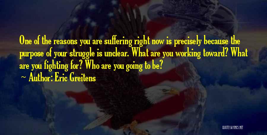 Eric Greitens Quotes: One Of The Reasons You Are Suffering Right Now Is Precisely Because The Purpose Of Your Struggle Is Unclear. What