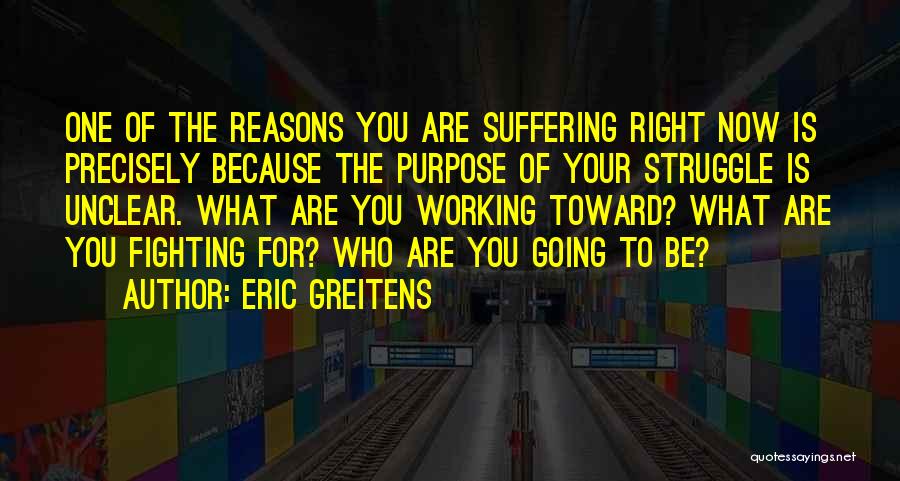 Eric Greitens Quotes: One Of The Reasons You Are Suffering Right Now Is Precisely Because The Purpose Of Your Struggle Is Unclear. What