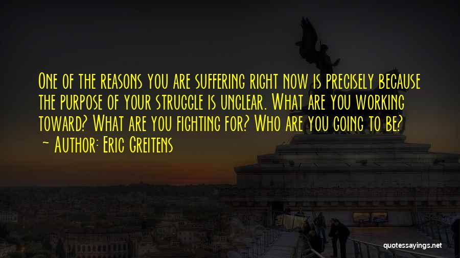 Eric Greitens Quotes: One Of The Reasons You Are Suffering Right Now Is Precisely Because The Purpose Of Your Struggle Is Unclear. What