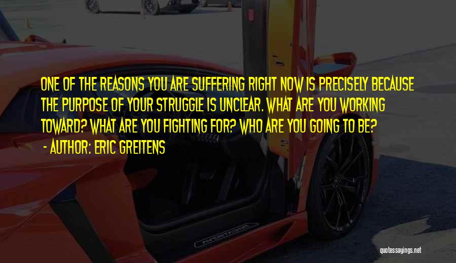 Eric Greitens Quotes: One Of The Reasons You Are Suffering Right Now Is Precisely Because The Purpose Of Your Struggle Is Unclear. What